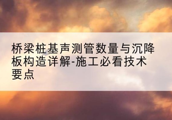 桃江桩基需要预埋几根声测管？-桥梁桩基声测管数量与沉降板构造详解-施工必看技术要点